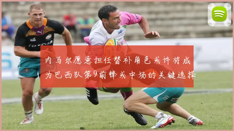 内马尔愿意担任替补角色或许将成为巴西队第9前锋或中场的关键选择