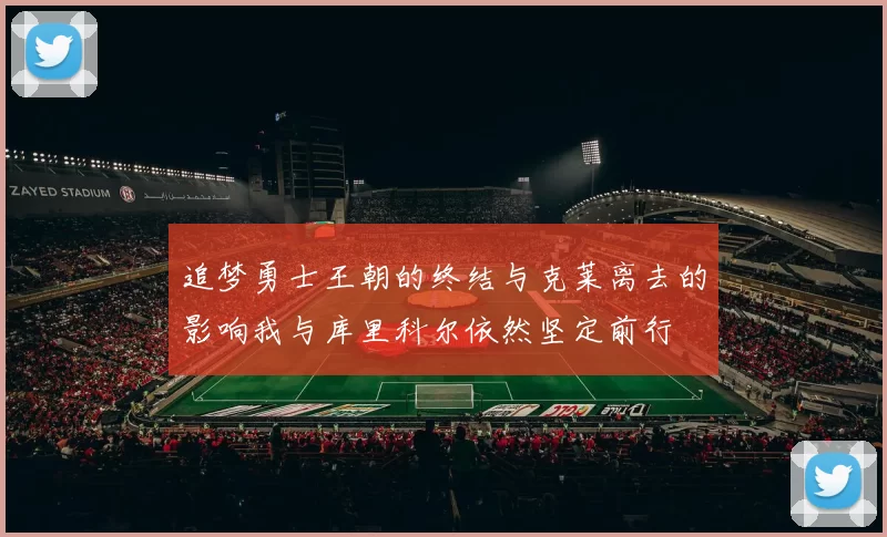 追梦勇士王朝的终结与克莱离去的影响我与库里科尔依然坚定前行