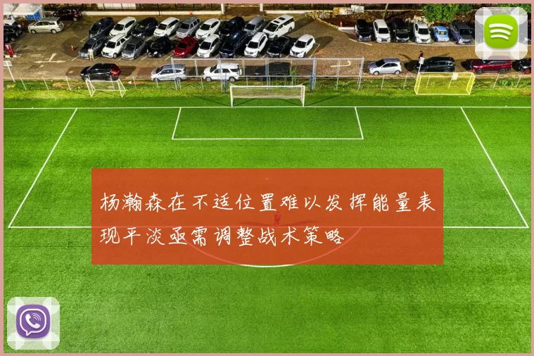杨瀚森在不适位置难以发挥能量表现平淡亟需调整战术策略