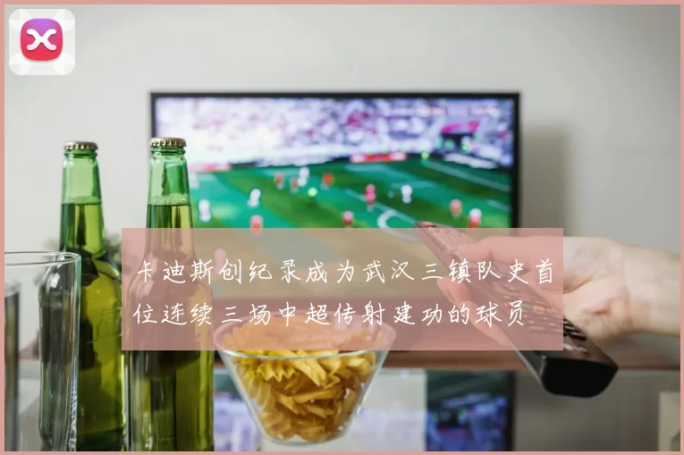 卡迪斯创纪录成为武汉三镇队史首位连续三场中超传射建功的球员