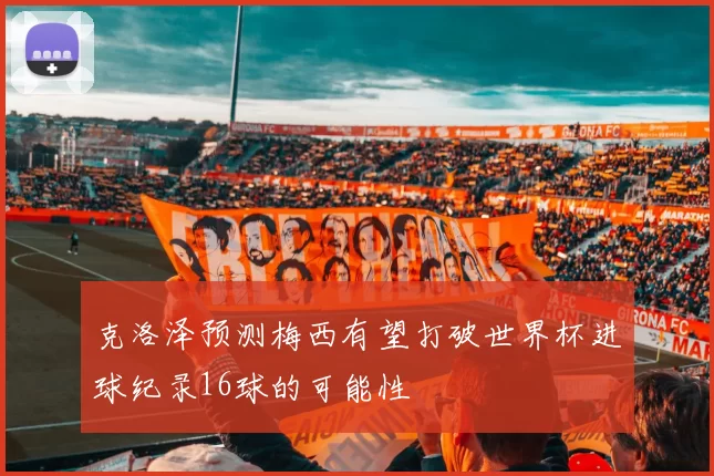克洛泽预测梅西有望打破世界杯进球纪录16球的可能性