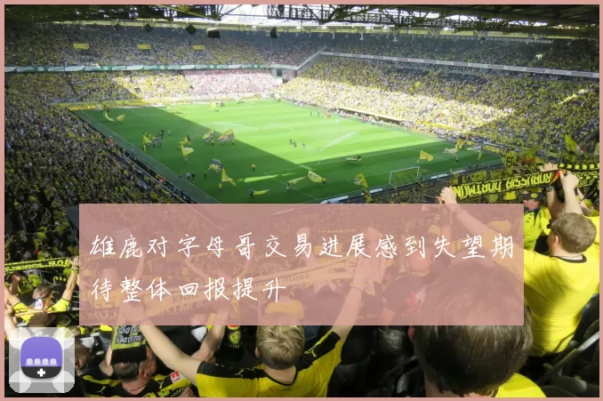 雄鹿对字母哥交易进展感到失望期待整体回报提升