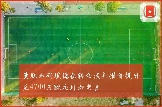 曼联加码埃德森转会谈判报价提升至4700万欧元外加奖金