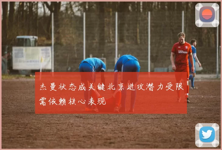 杰曼状态成关键北京进攻潜力受限需依赖核心表现