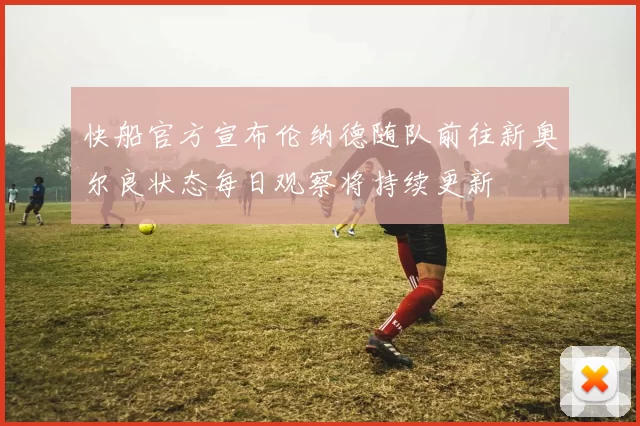 快船官方宣布伦纳德随队前往新奥尔良状态每日观察将持续更新