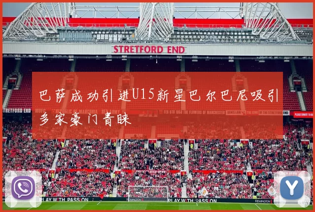 巴萨成功引进U15新星巴尔巴尼吸引多家豪门青睐
