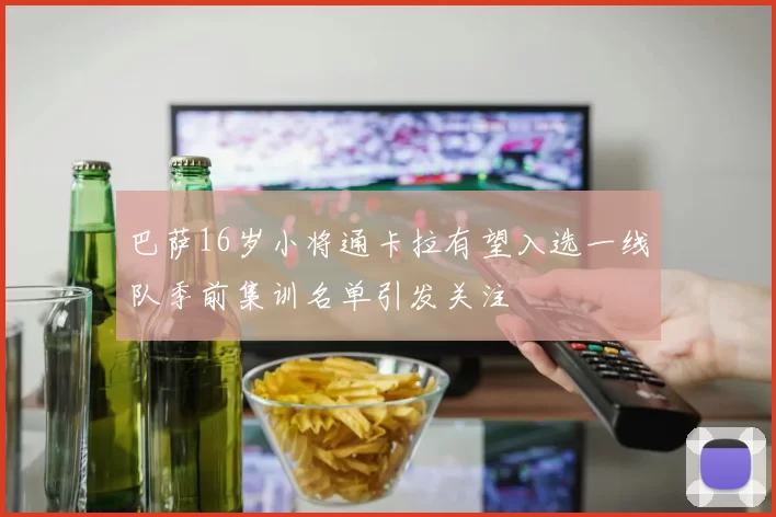 巴萨16岁小将通卡拉有望入选一线队季前集训名单引发关注