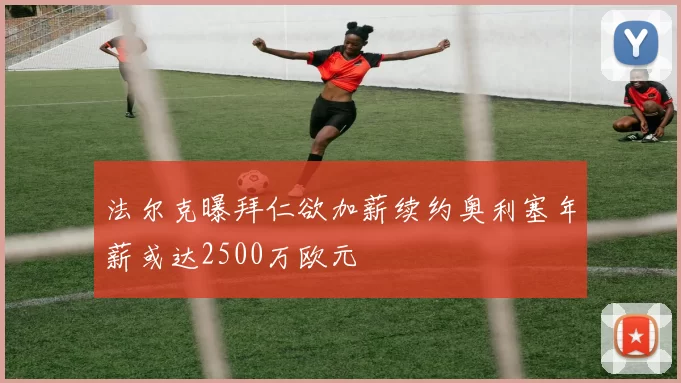 法尔克曝拜仁欲加薪续约奥利塞年薪或达2500万欧元