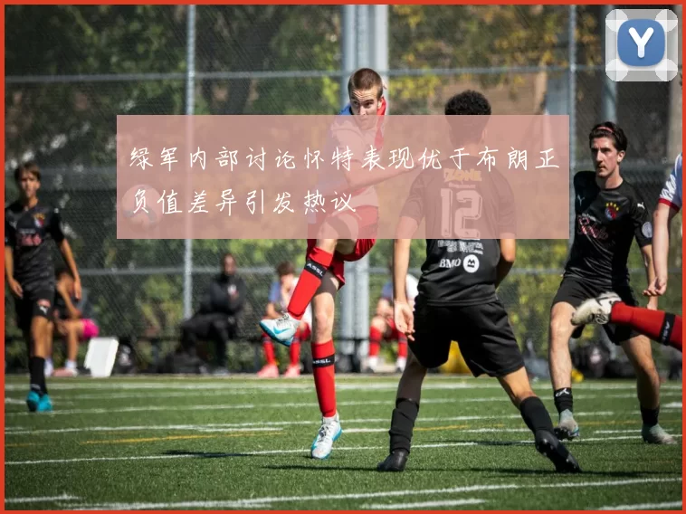 绿军内部讨论怀特表现优于布朗正负值差异引发热议