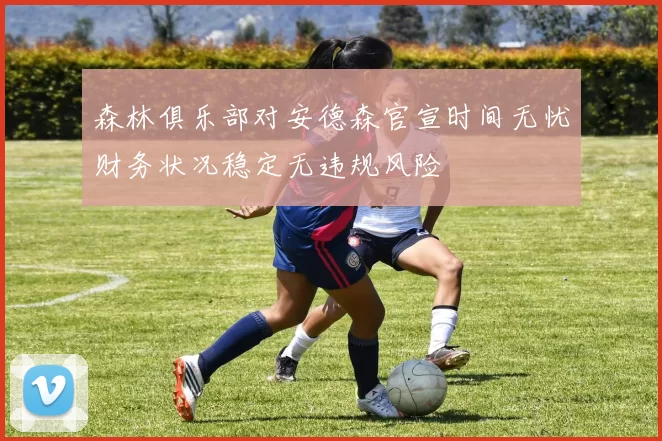 森林俱乐部对安德森官宣时间无忧财务状况稳定无违规风险