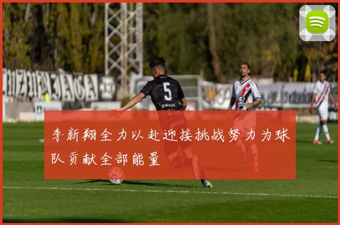 李新翔全力以赴迎接挑战努力为球队贡献全部能量