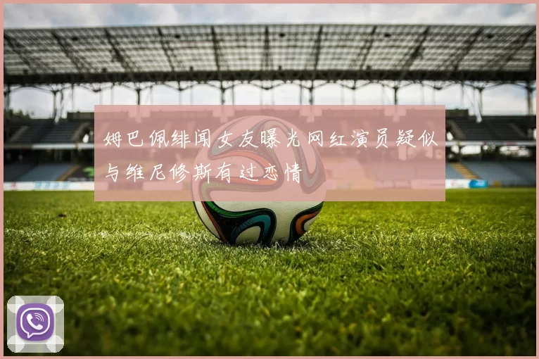 姆巴佩绯闻女友曝光网红演员疑似与维尼修斯有过恋情
