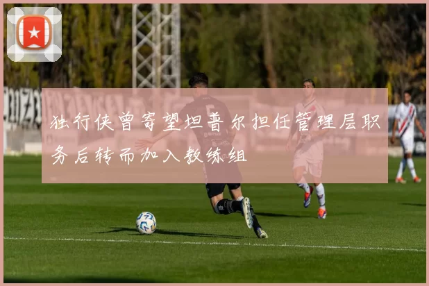 独行侠曾寄望坦普尔担任管理层职务后转而加入教练组