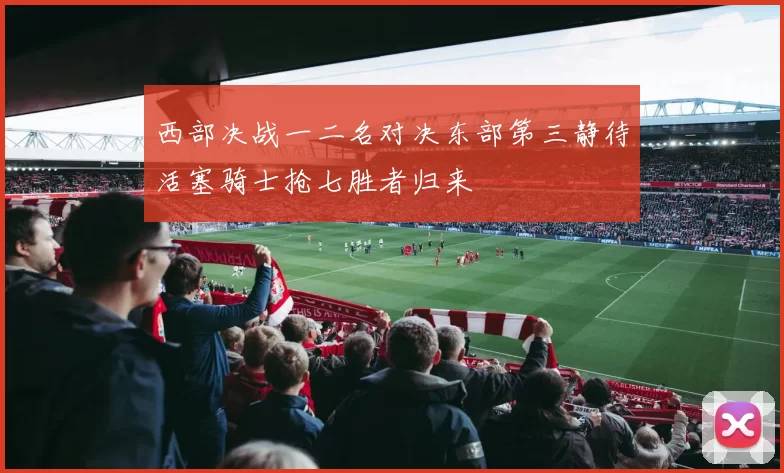 西部决战一二名对决东部第三静待活塞骑士抢七胜者归来