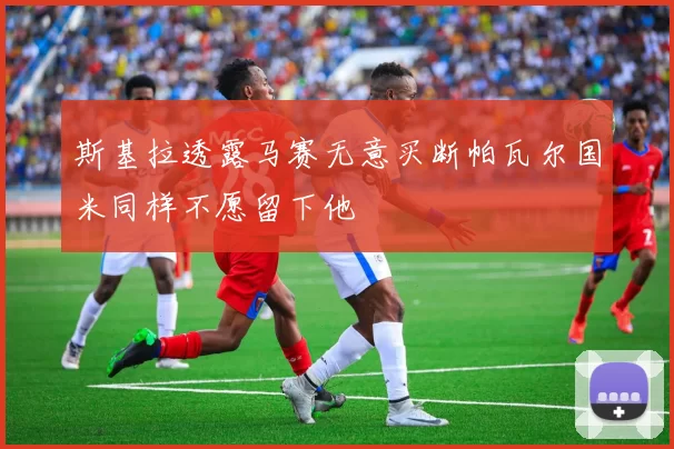 斯基拉透露马赛无意买断帕瓦尔国米同样不愿留下他