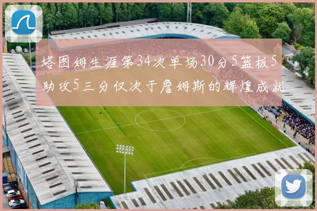 塔图姆生涯第34次单场30分5篮板5助攻5三分仅次于詹姆斯的辉煌成就