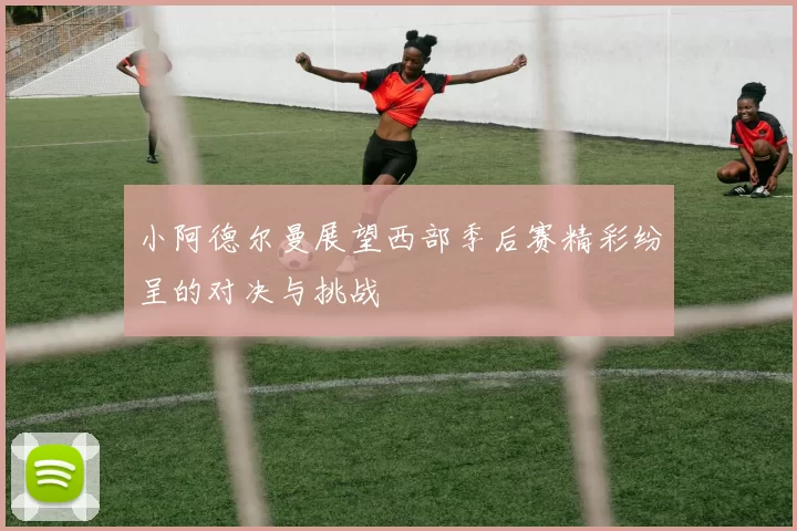 小阿德尔曼展望西部季后赛精彩纷呈的对决与挑战