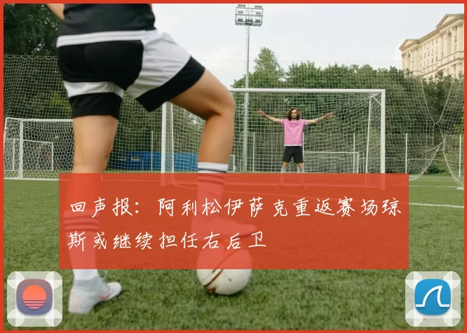 回声报：阿利松伊萨克重返赛场琼斯或继续担任右后卫